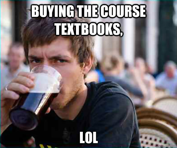buying the course textbooks, lol  Lazy College Senior