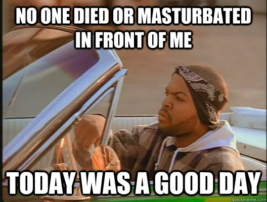 No one died or masturbated in front of me Today was a good day - No one died or masturbated in front of me Today was a good day  today was a good day
