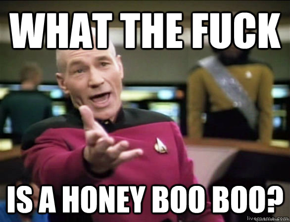 what the fuck is a honey boo boo?  Annoyed Picard HD