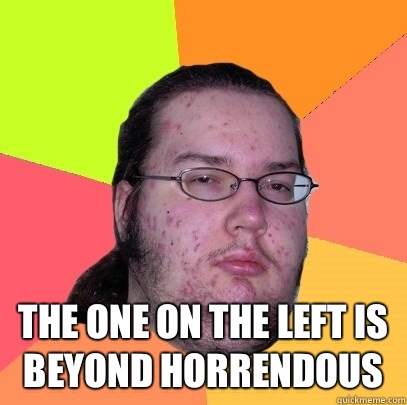  The one on the left is beyond horrendous  Butthurt Dweller