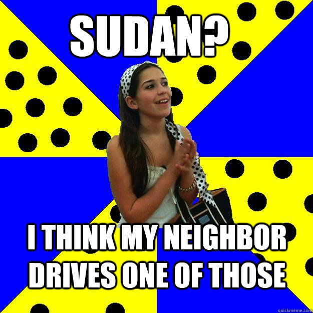 Sudan? I think my neighbor drives one of those  Sheltered Suburban Kid