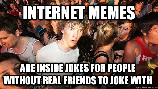 INTERNET MEMES ARE INSIDE JOKES FOR PEOPLE WITHOUT REAL FRIENDS TO JOKE WITH  Sudden Clarity Clarence