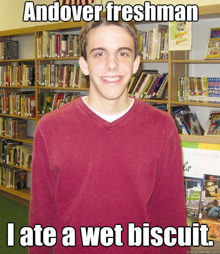 Andover freshman I ate a wet biscuit.  High School Senior