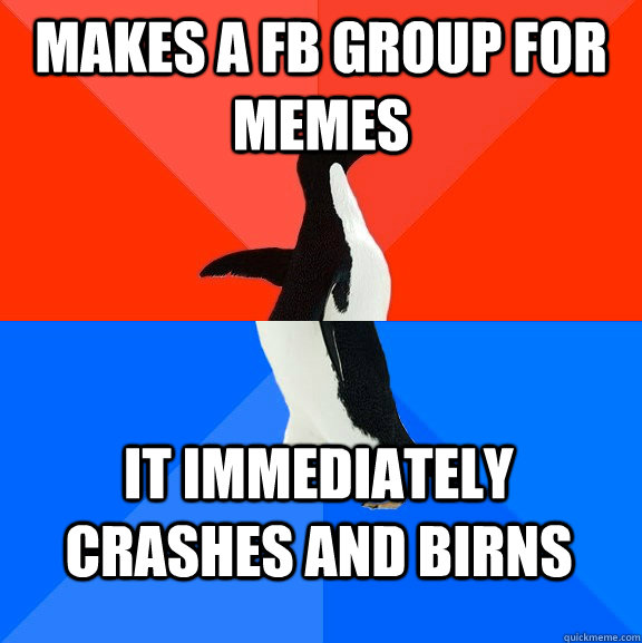 Makes a FB group for memes It immediately crashes and birns  Socially Awesome Awkward Penguin