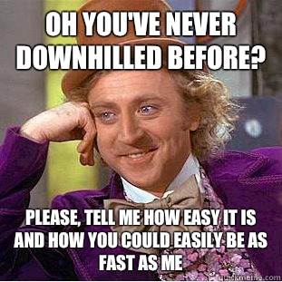 Oh you've never downhilled before? Please, tell me how easy it is and how you could easily be as fast as me   Condescending Wonka