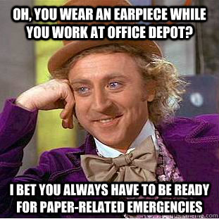 Oh, you wear an earpiece while you work at Office Depot? I bet you always have to be ready for paper-related emergencies  Condescending Wonka