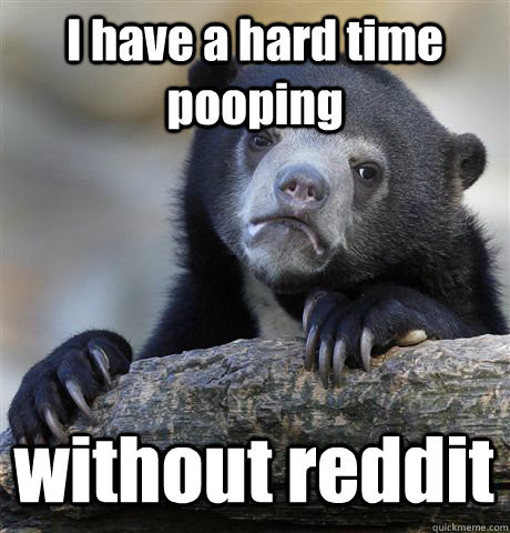 I have a hard time pooping without reddit   Confession Bear