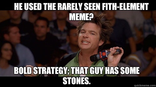 He used the rarely seen fith-element meme? Bold strategy; that guy has some stones.  Bold Move Cotton