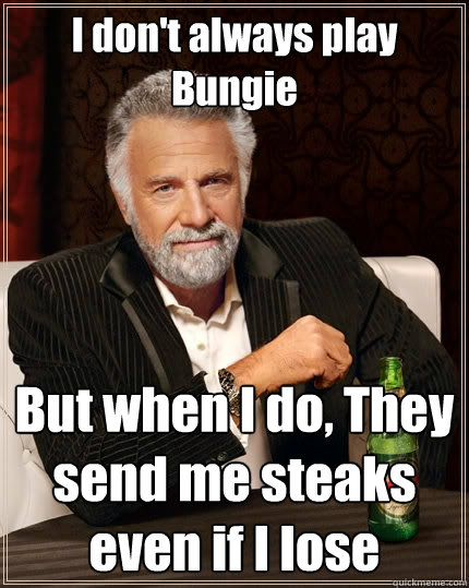 I don't always play Bungie But when I do, They send me steaks even if I lose   The Most Interesting Man In The World
