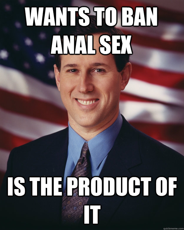 Wants to ban Anal sex is the product of it  Rick Santorum