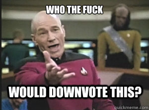 Who the fuck would downvote this? - Who the fuck would downvote this?  Annoyed Picard