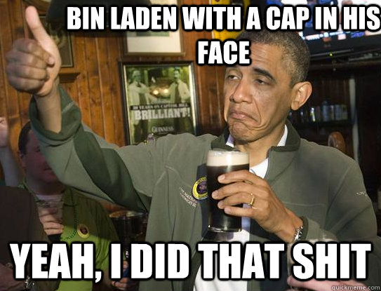 Bin Laden with a cap in his face Yeah, I did that shit  Upvoting Obama