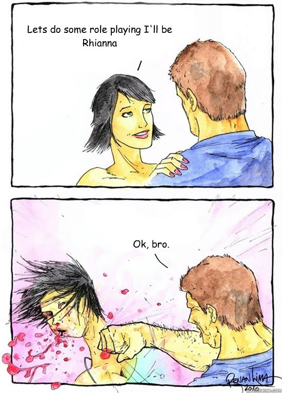 Lets do some role playing I'll be Rhianna  Ok, bro.  Alpha Boyfriend