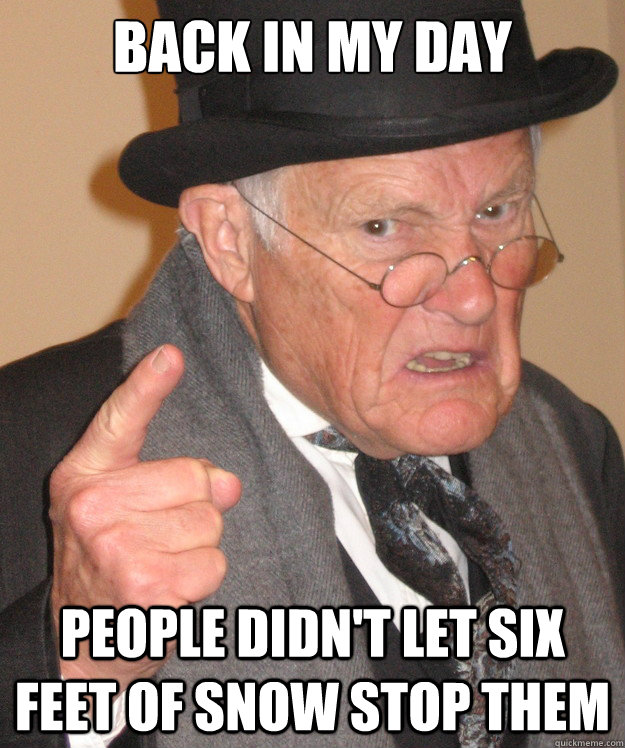 back in my day people didn't let six feet of snow stop them  back in my day