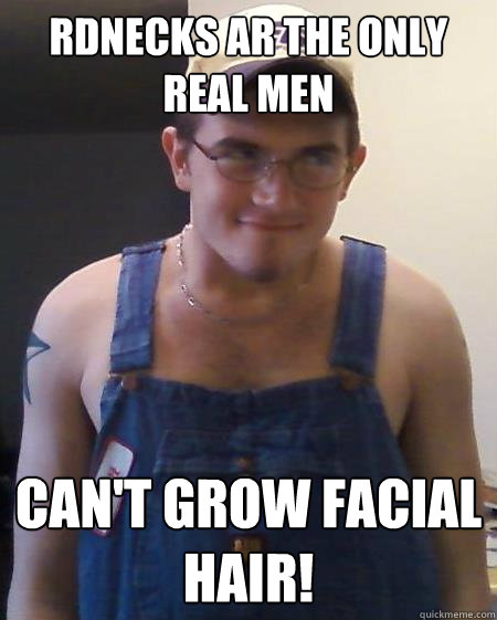 rdnecks ar the only real men can't grow facial hair! - rdnecks ar the only real men can't grow facial hair!  Randy Redneck