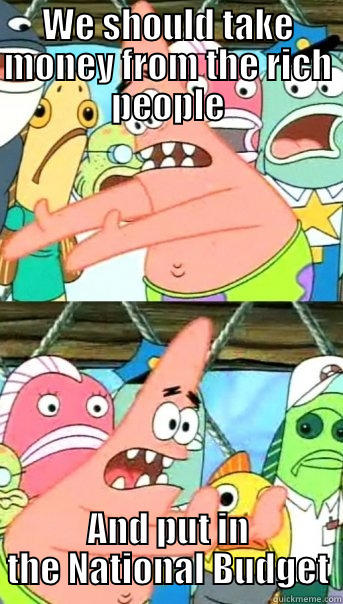 WE SHOULD TAKE MONEY FROM THE RICH PEOPLE AND PUT IN THE NATIONAL BUDGET Push it somewhere else Patrick