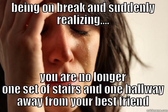 BEING ON BREAK AND SUDDENLY REALIZING…. YOU ARE NO LONGER ONE SET OF STAIRS AND ONE HALLWAY AWAY FROM YOUR BEST FRIEND First World Problems