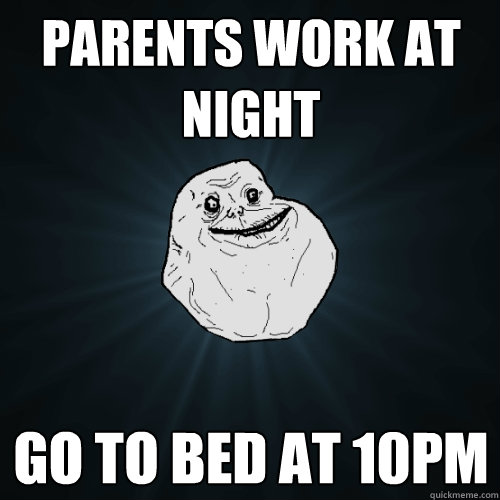 parents work at night go to bed at 10pm  Forever Alone