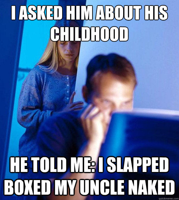 I asked him about his childhood  He told me: I slapped boxed my uncle naked   Internet Husband