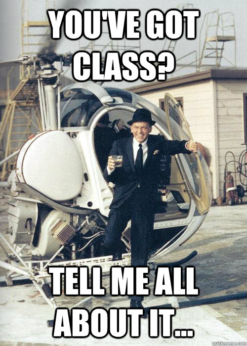You've got class? Tell me all about it...  Frank Sinatra