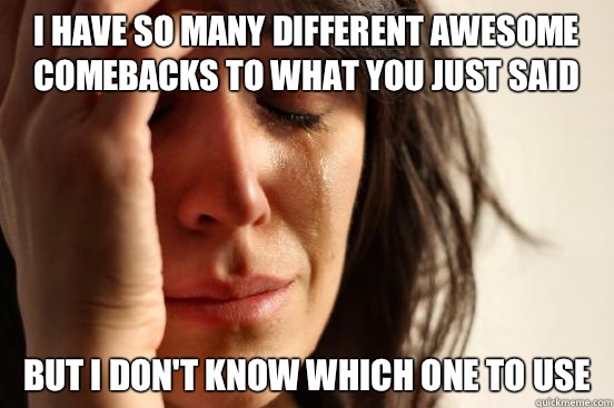I have so many different awesome comebacks to what you just said  But I don't know which one to use  First World Problems