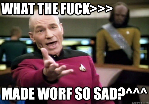 what the fuck>>> made worf so sad?^^^  Why The Fuck Picard