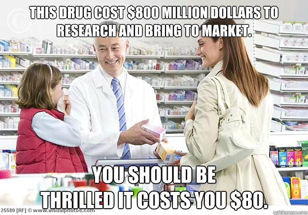 This drug cost $800 million dollars to research and bring to market. You should be 
THRILLED it costs you $80. - This drug cost $800 million dollars to research and bring to market. You should be 
THRILLED it costs you $80.  Smug Pharmacist