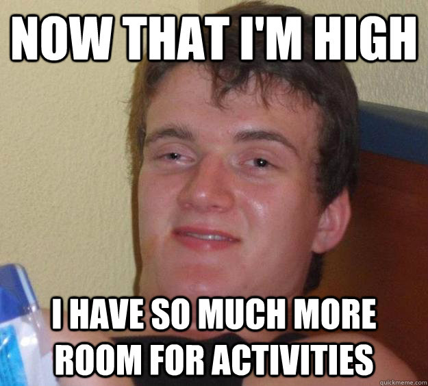Now that I'm high I have so much more room for activities  10 Guy