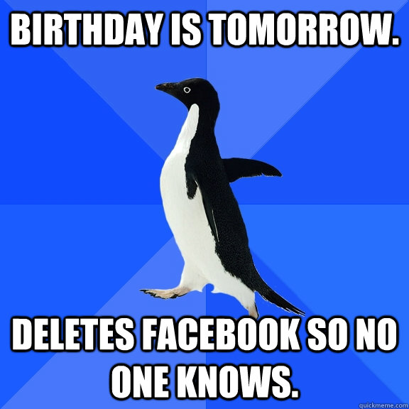 Birthday is tomorrow. Deletes facebook so no one knows.  Socially Awkward Penguin
