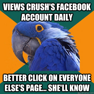 Views Crush's Facebook account daily Better click on everyone else's page... She'll know  Paranoid Parrot