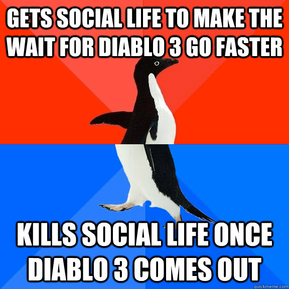 Gets Social Life to make the wait for Diablo 3 go faster Kills social life once Diablo 3 comes out  Socially Awesome Awkward Penguin