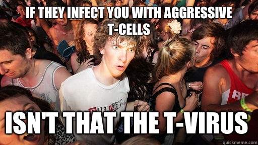 If they infect you with aggressive t-cells Isn't that the T-virus  Sudden Clarity Clarence