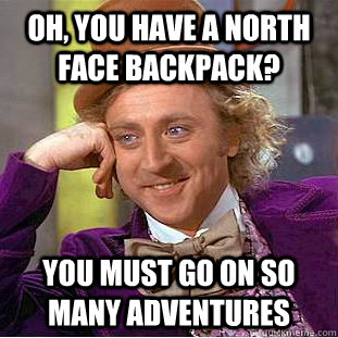 Oh, you have a North Face Backpack? You must go on so many adventures  Psychotic Willy Wonka
