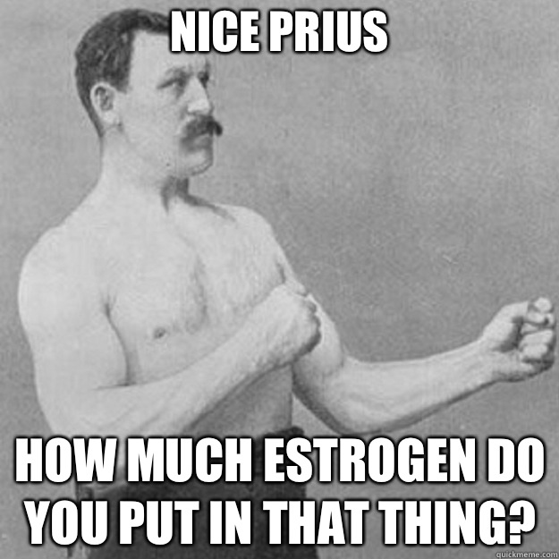 Nice Prius How much estrogen do you put in that thing?  overly manly man