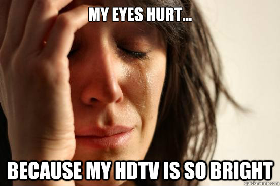 my eyes hurt... because my hdtv is so bright - my eyes hurt... because my hdtv is so bright  First World Problems