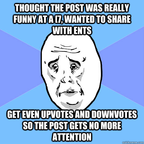 Thought the post was really funny at a [7, wanted to share with Ents Get even upvotes and downvotes so the post gets no more attention  Okay Guy