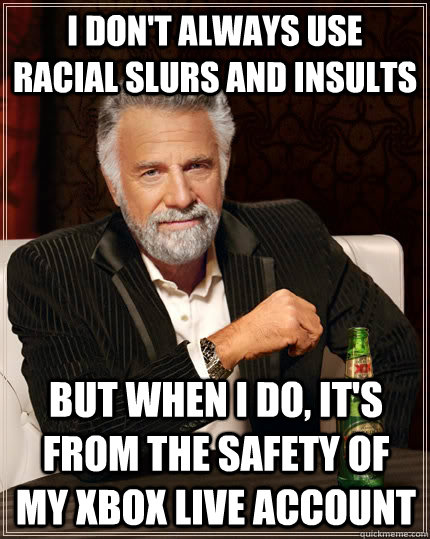 i don't always use racial slurs and insults but when i do, it's from the safety of my xbox live account  The Most Interesting Man In The World