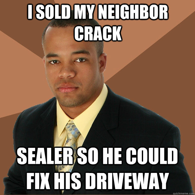 i sold my neighbor crack sealer so he could fix his driveway - i sold my neighbor crack sealer so he could fix his driveway  Successful Black Man