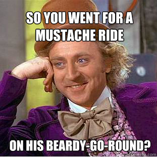 So you went for a mustache ride  on his beardy-go-round? - So you went for a mustache ride  on his beardy-go-round?  Willy Wonka Meme