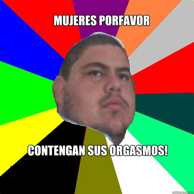 Mujeres porfavor contengan sus orgasmos!  