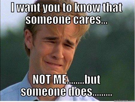 I WANT YOU TO KNOW THAT SOMEONE CARES... NOT ME........BUT SOMEONE DOES......... 1990s Problems