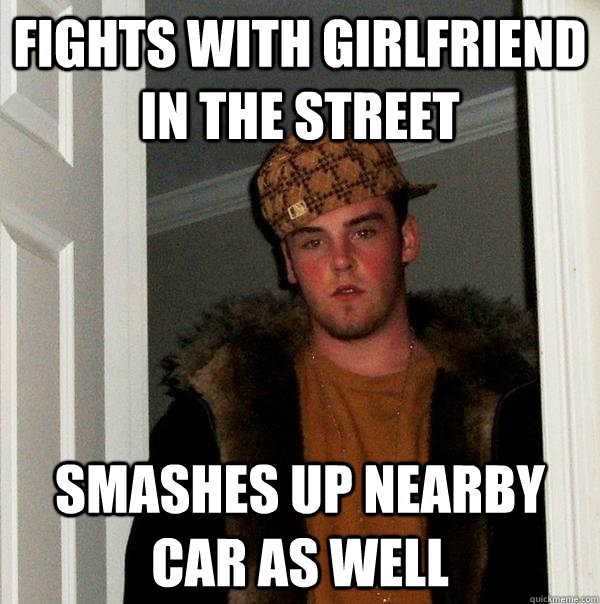fights with girlfriend in the street smashes up nearby car as well  Scumbag Steve
