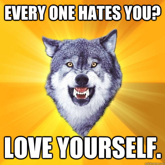 Every one hates you? Love yourself.   Courage Wolf