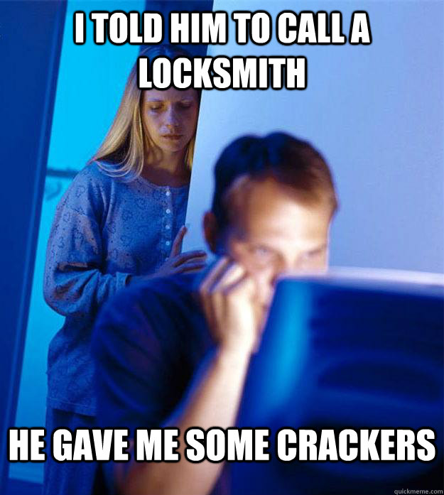 I told him to call a locksmith He gave me some crackers  Redditors Wife