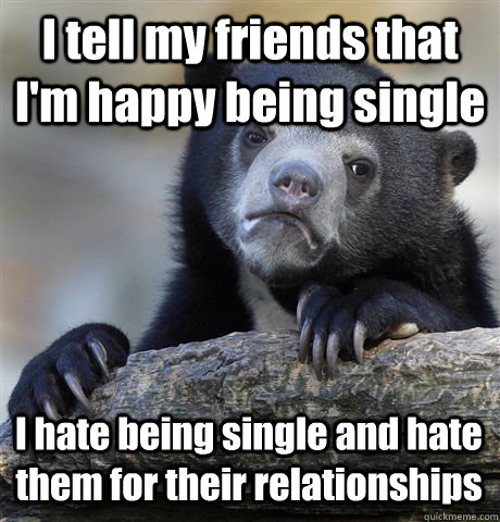 I tell my friends that I'm happy being single I hate being single and hate them for their relationships  Confession Bear