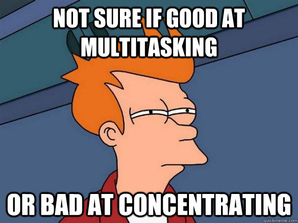 Not sure if good at multitasking Or bad at concentrating - Not sure if good at multitasking Or bad at concentrating  Futurama Fry