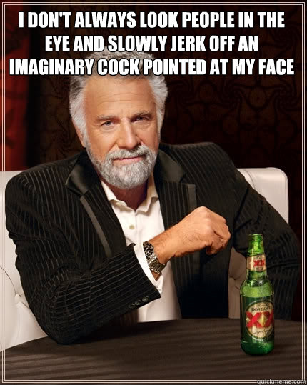 i don't always look people in the eye and slowly jerk off an imaginary cock pointed at my face   The Most Interesting Man In The World