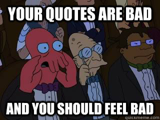 Your quotes are bad and you should feel bad  Bad Zoidberg