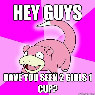 hey guys have you seen 2 girls 1 cup?  Slowpoke