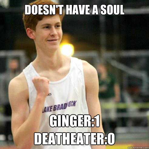 Doesn't have a soul ginger:1
Deatheater:0 - Doesn't have a soul ginger:1
Deatheater:0  Success Ginger